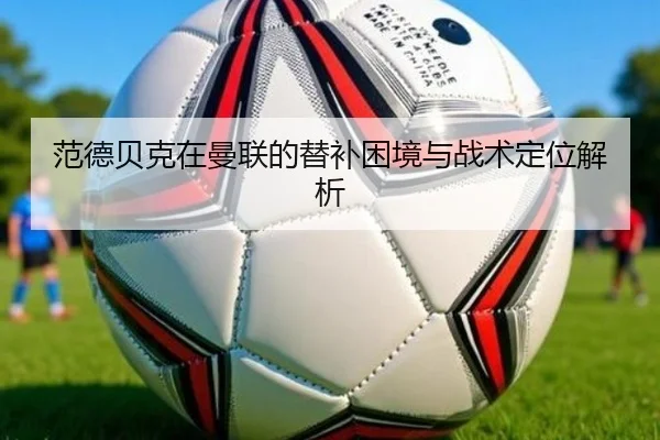 范德贝克在曼联的替补困境与战术定位解析