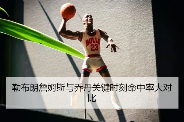勒布朗詹姆斯与乔丹关键时刻命中率大对比
